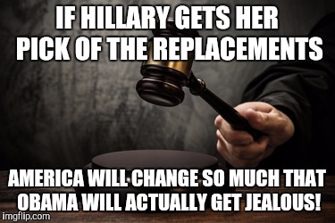 Supreme court | IF HILLARY GETS HER PICK OF THE REPLACEMENTS; AMERICA WILL CHANGE SO MUCH THAT OBAMA WILL ACTUALLY GET JEALOUS! | image tagged in supreme court | made w/ Imgflip meme maker