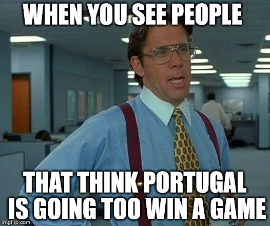 That Would Be Great Meme |  WHEN YOU SEE PEOPLE; THAT THINK PORTUGAL IS GOING TOO WIN A GAME | image tagged in memes,that would be great | made w/ Imgflip meme maker