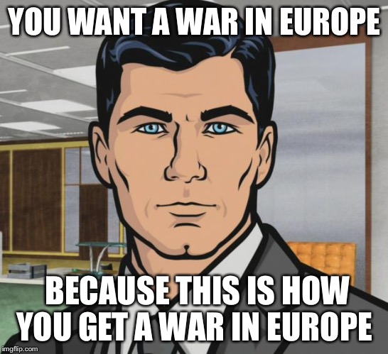 Archer Meme | YOU WANT A WAR IN EUROPE; BECAUSE THIS IS HOW YOU GET A WAR IN EUROPE | image tagged in memes,archer | made w/ Imgflip meme maker