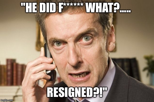 SAM, PREPARE MY HORSE!! I RIDE FOR NUMBER 10! | "HE DID F****** WHAT?..... RESIGNED?!" | image tagged in malcolm tucker,brexit,david cameron,funny | made w/ Imgflip meme maker
