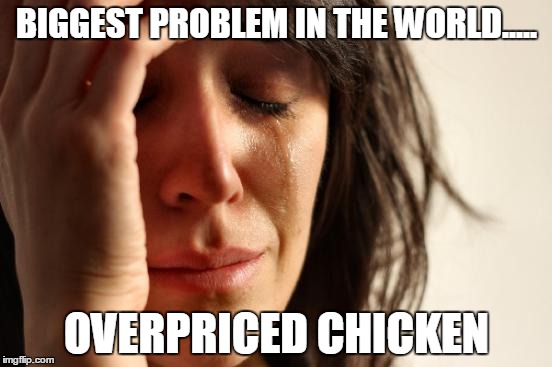 First World Problems Meme | BIGGEST PROBLEM IN THE WORLD..... OVERPRICED CHICKEN | image tagged in memes,first world problems,chicken,new feature | made w/ Imgflip meme maker