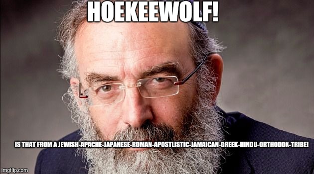 HOEKEEWOLF! IS THAT FROM A JEWISH-APACHE-JAPANESE-ROMAN-APOSTLISTIC-JAMAICAN-GREEK-HINDU-ORTHODOX-TRIBE! | made w/ Imgflip meme maker