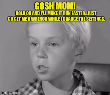 GOSH MOM! HOLD ON AND I'LL MAKE IT RUN FASTER...JUST GO GET ME A WRENCH WHILE I CHANGE THE SETTINGS. | made w/ Imgflip meme maker