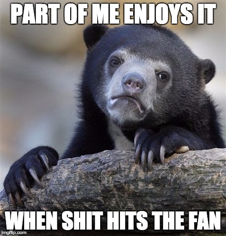 Confession Bear | PART OF ME ENJOYS IT; WHEN SHIT HITS THE FAN | image tagged in memes,confession bear,AdviceAnimals | made w/ Imgflip meme maker