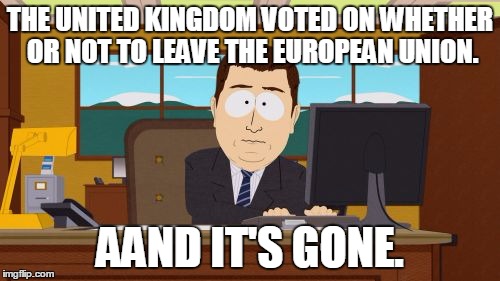 Aaaaand Its Gone | THE UNITED KINGDOM VOTED ON WHETHER OR NOT TO LEAVE THE EUROPEAN UNION. AAND IT'S GONE. | image tagged in memes,aaaaand its gone | made w/ Imgflip meme maker