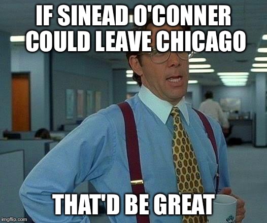 That Would Be Great | IF SINEAD O'CONNER COULD LEAVE CHICAGO; THAT'D BE GREAT | image tagged in memes,that would be great,AdviceAnimals | made w/ Imgflip meme maker