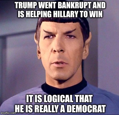 SUDDEN REALIZATION SPOCK | TRUMP WENT BANKRUPT AND IS HELPING HILLARY TO WIN; IT IS LOGICAL THAT HE IS REALLY A DEMOCRAT | image tagged in spock,trump | made w/ Imgflip meme maker