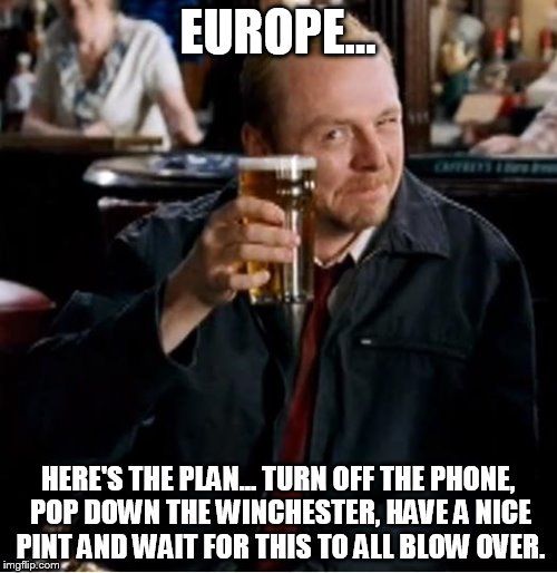Winchester | EUROPE... HERE'S THE PLAN... TURN OFF THE PHONE, POP DOWN THE WINCHESTER, HAVE A NICE PINT AND WAIT FOR THIS TO ALL BLOW OVER. | image tagged in winchester | made w/ Imgflip meme maker