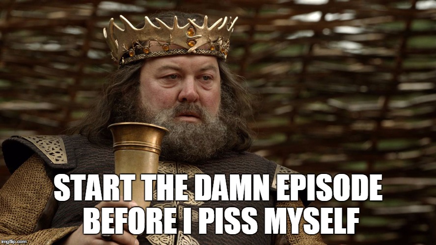 King Robert Baratheon | START THE DAMN EPISODE BEFORE I PISS MYSELF | image tagged in king robert baratheon | made w/ Imgflip meme maker
