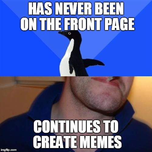 Maybe one day | HAS NEVER BEEN ON THE FRONT PAGE; CONTINUES TO CREATE MEMES | image tagged in memes,good guy socially awkward penguin,front page,motivation | made w/ Imgflip meme maker