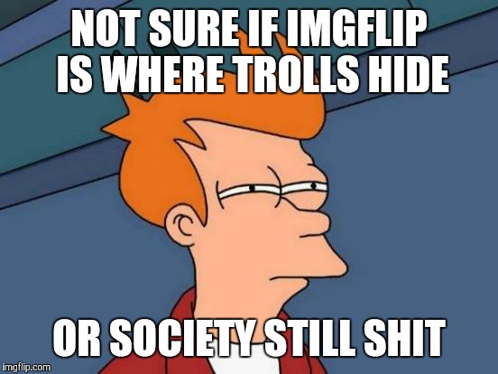 Futurama Fry | NOT SURE IF IMGFLIP IS WHERE TROLLS HIDE; OR SOCIETY STILL SHIT | image tagged in memes,futurama fry | made w/ Imgflip meme maker