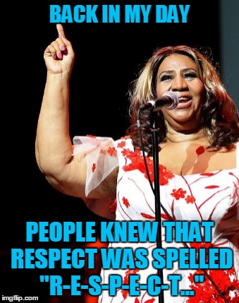 BACK IN MY DAY PEOPLE KNEW THAT RESPECT WAS SPELLED "R-E-S-P-E-C-T..." | made w/ Imgflip meme maker