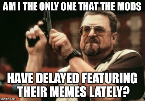 Why is this happening? | AM I THE ONLY ONE THAT THE MODS; HAVE DELAYED FEATURING THEIR MEMES LATELY? | image tagged in memes,am i the only one around here | made w/ Imgflip meme maker