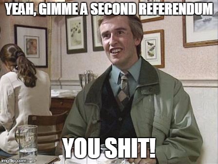 Alan Partridge second referendum | YEAH, GIMME A SECOND REFERENDUM; YOU SHIT! | image tagged in uk,eu referendum,alan partridge | made w/ Imgflip meme maker