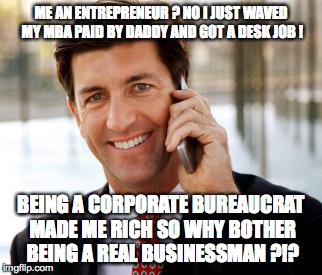 The suit does not make the businessman ! The MBA doesn't provide any real business skills ! | ME AN ENTREPRENEUR ? NO I JUST WAVED MY MBA PAID BY DADDY AND GOT A DESK JOB ! BEING A CORPORATE BUREAUCRAT MADE ME RICH SO WHY BOTHER BEING A REAL BUSINESSMAN ?!? | image tagged in memes,arrogant rich man | made w/ Imgflip meme maker