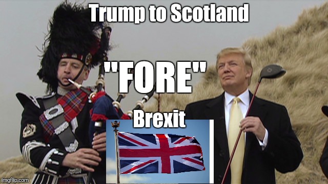 No more memeing for me b"four" my morning coffee | Trump to Scotland; "FORE"; Brexit | image tagged in scotland,brexit,trump,globalism | made w/ Imgflip meme maker