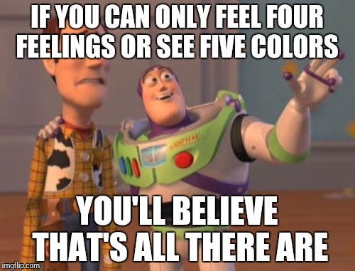 X, X Everywhere | IF YOU CAN ONLY FEEL FOUR FEELINGS OR SEE FIVE COLORS; YOU'LL BELIEVE THAT'S ALL THERE ARE | image tagged in memes,x x everywhere | made w/ Imgflip meme maker