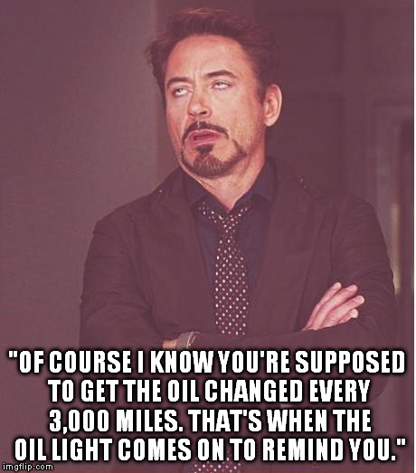 If only this hadn't been a real conversation... | "OF COURSE I KNOW YOU'RE SUPPOSED TO GET THE OIL CHANGED EVERY 3,000 MILES. THAT'S WHEN THE OIL LIGHT COMES ON TO REMIND YOU." | image tagged in memes,face you make robert downey jr,oil | made w/ Imgflip meme maker