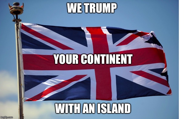 British Flag | WE TRUMP; YOUR CONTINENT; WITH AN ISLAND | image tagged in british flag | made w/ Imgflip meme maker