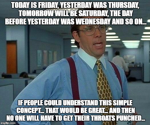 That Would Be Great Meme | TODAY IS FRIDAY, YESTERDAY WAS THURSDAY, TOMORROW WILL BE SATURDAY, THE DAY BEFORE YESTERDAY WAS WEDNESDAY AND SO ON... IF PEOPLE COULD UNDE | image tagged in memes,that would be great | made w/ Imgflip meme maker