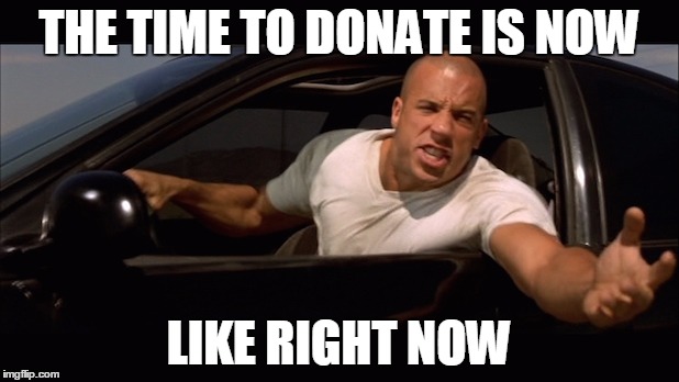 dominic toretto fast and furious | THE TIME TO DONATE IS NOW; LIKE RIGHT NOW | image tagged in dominic toretto fast and furious | made w/ Imgflip meme maker