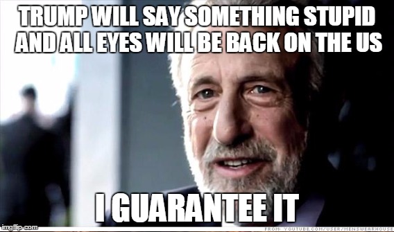 TRUMP WILL SAY SOMETHING STUPID AND ALL EYES WILL BE BACK ON THE US I GUARANTEE IT | made w/ Imgflip meme maker