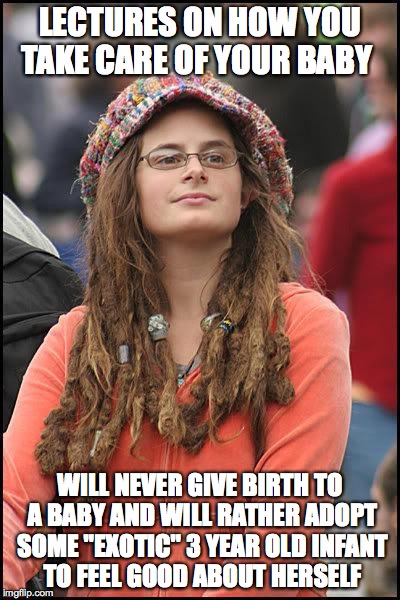you never gave birth to a baby ? No ? So shut up and leave my wife alone ! | LECTURES ON HOW YOU TAKE CARE OF YOUR BABY; WILL NEVER GIVE BIRTH TO A BABY AND WILL RATHER ADOPT SOME "EXOTIC" 3 YEAR OLD INFANT TO FEEL GOOD ABOUT HERSELF | image tagged in liberal college girl | made w/ Imgflip meme maker