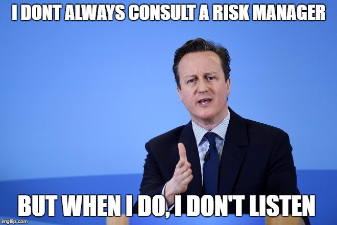 David Cameron | I DONT ALWAYS CONSULT A RISK MANAGER; BUT WHEN I DO, I DON'T LISTEN | image tagged in david cameron | made w/ Imgflip meme maker