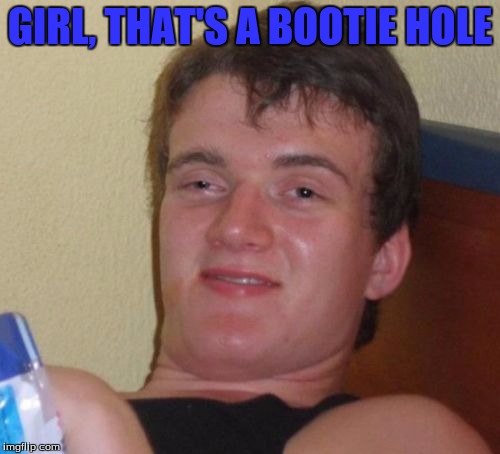 10 Guy | GIRL, THAT'S A BOOTIE HOLE | image tagged in memes,10 guy | made w/ Imgflip meme maker
