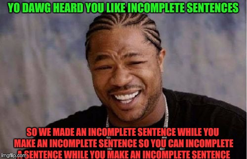 Yo Dawg Heard You Meme | YO DAWG HEARD YOU LIKE INCOMPLETE SENTENCES; SO WE MADE AN INCOMPLETE SENTENCE WHILE YOU MAKE AN INCOMPLETE SENTENCE SO YOU CAN INCOMPLETE A SENTENCE WHILE YOU MAKE AN INCOMPLETE SENTENCE | image tagged in memes,yo dawg heard you | made w/ Imgflip meme maker
