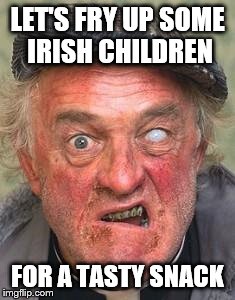 Irish guy | LET'S FRY UP SOME IRISH CHILDREN; FOR A TASTY SNACK | image tagged in irish guy | made w/ Imgflip meme maker