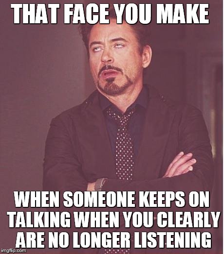 Face You Make Robert Downey Jr |  THAT FACE YOU MAKE; WHEN SOMEONE KEEPS ON TALKING WHEN YOU CLEARLY ARE NO LONGER LISTENING | image tagged in memes,face you make robert downey jr | made w/ Imgflip meme maker