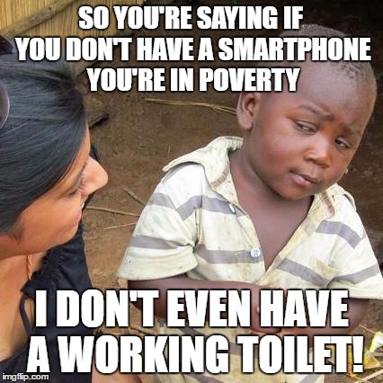 Third World Skeptical Kid Meme | SO YOU'RE SAYING IF YOU DON'T HAVE A SMARTPHONE YOU'RE IN POVERTY; I DON'T EVEN HAVE A WORKING TOILET! | image tagged in memes,third world skeptical kid,funny,funny memes,smartphone | made w/ Imgflip meme maker