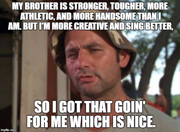 So I Got That Goin For Me Which Is Nice | MY BROTHER IS STRONGER, TOUGHER, MORE ATHLETIC, AND MORE HANDSOME THAN I AM. BUT I'M MORE CREATIVE AND SING BETTER, SO I GOT THAT GOIN' FOR ME WHICH IS NICE. | image tagged in memes,so i got that goin for me which is nice | made w/ Imgflip meme maker