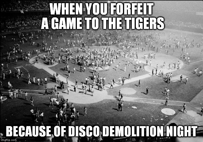 WHEN YOU FORFEIT A GAME TO THE TIGERS BECAUSE OF DISCO DEMOLITION NIGHT | made w/ Imgflip meme maker