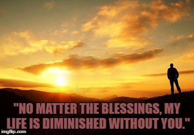 Life | "NO MATTER THE BLESSINGS, MY LIFE IS DIMINISHED WITHOUT YOU." | image tagged in lonely | made w/ Imgflip meme maker