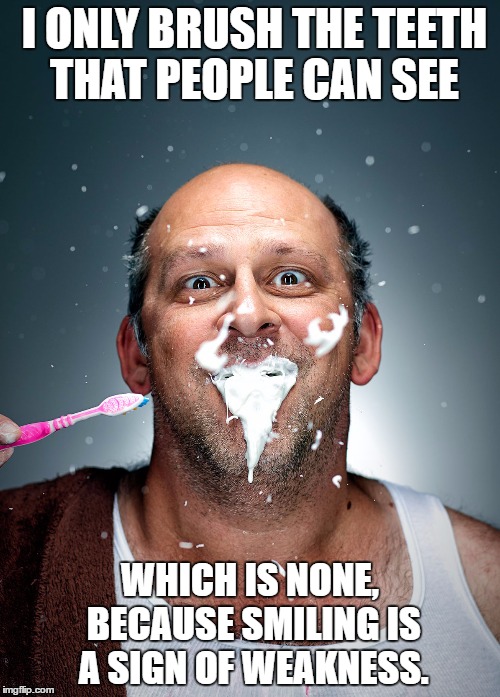 brushing teeth |  I ONLY BRUSH THE TEETH THAT PEOPLE CAN SEE; WHICH IS NONE, BECAUSE SMILING IS A SIGN OF WEAKNESS. | image tagged in brushing teeth,smiling,weakness,funny | made w/ Imgflip meme maker