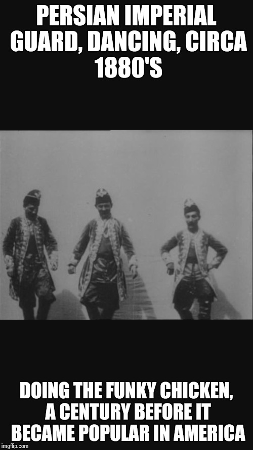 Persian Funky Chicken | PERSIAN IMPERIAL GUARD,
DANCING,
CIRCA 1880'S; DOING THE FUNKY CHICKEN, A CENTURY BEFORE IT BECAME POPULAR IN AMERICA | image tagged in persian,funky,chicken,imperial,guard,1880 | made w/ Imgflip meme maker
