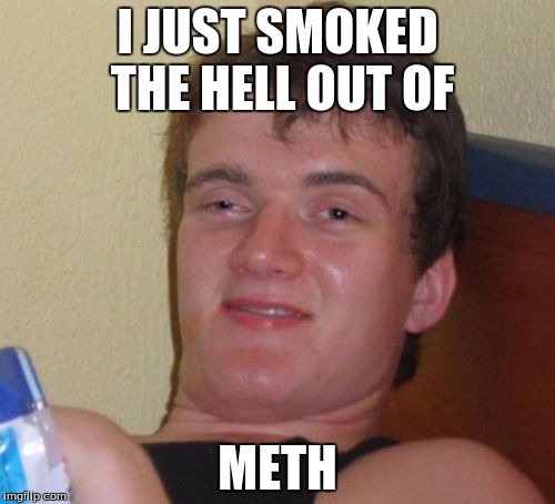 10 Guy Meme | I JUST SMOKED THE HELL OUT OF; METH | image tagged in memes,10 guy | made w/ Imgflip meme maker