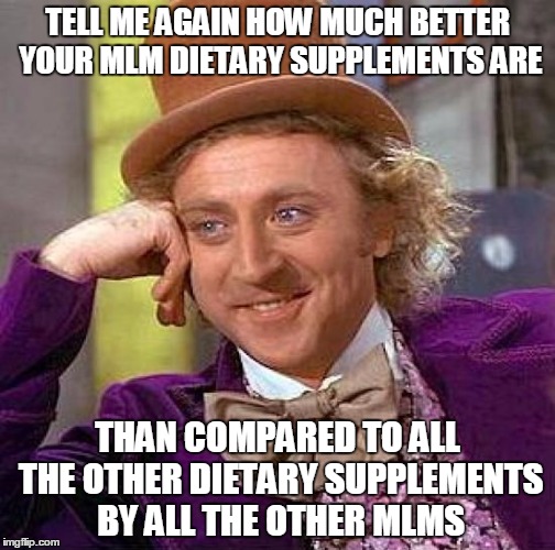 MLM marketing | TELL ME AGAIN HOW MUCH BETTER YOUR MLM DIETARY SUPPLEMENTS ARE; THAN COMPARED TO ALL THE OTHER DIETARY SUPPLEMENTS BY ALL THE OTHER MLMS | image tagged in memes,creepy condescending wonka | made w/ Imgflip meme maker