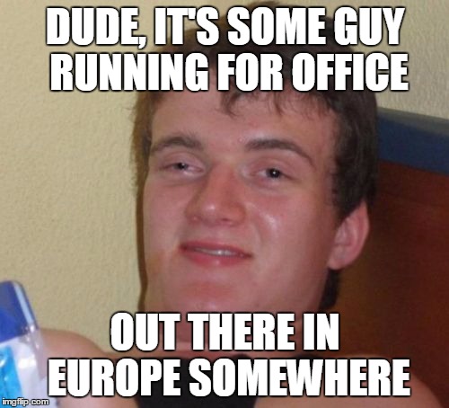 10 Guy Meme | DUDE, IT'S SOME GUY RUNNING FOR OFFICE OUT THERE IN EUROPE SOMEWHERE | image tagged in memes,10 guy | made w/ Imgflip meme maker