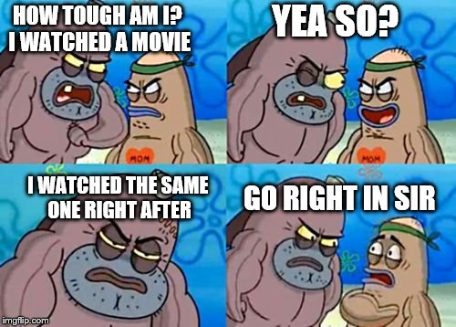 How tough am I? | YEA SO? HOW TOUGH AM I? I WATCHED A MOVIE; GO RIGHT IN SIR; I WATCHED THE SAME ONE RIGHT AFTER | image tagged in how tough am i | made w/ Imgflip meme maker