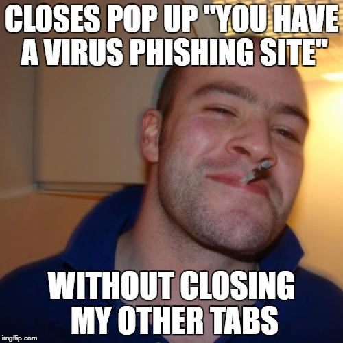 Good Guy Greg Meme | CLOSES POP UP "YOU HAVE A VIRUS PHISHING SITE"; WITHOUT CLOSING MY OTHER TABS | image tagged in memes,good guy greg,AdviceAnimals | made w/ Imgflip meme maker