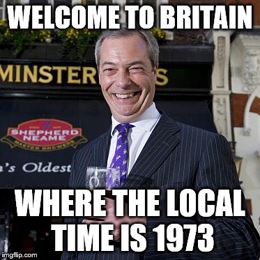 You don't know what you've got till it's gone |  WELCOME TO BRITAIN; WHERE THE LOCAL TIME IS 1973 | image tagged in nigel farage,memes,eu referendum,brexit | made w/ Imgflip meme maker