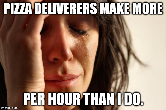 First World Problems Meme | PIZZA DELIVERERS MAKE MORE PER HOUR THAN I DO. | image tagged in memes,first world problems | made w/ Imgflip meme maker