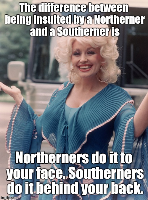 Offensive Dolly Parton | The difference between being insulted by a Northerner and a Southerner is; Northerners do it to your face. Southerners do it behind your back. | image tagged in offensive dolly parton | made w/ Imgflip meme maker