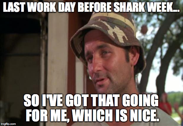 So I Got That Goin For Me Which Is Nice 2 | LAST WORK DAY BEFORE SHARK WEEK... SO I'VE GOT THAT GOING FOR ME, WHICH IS NICE. | image tagged in memes,so i got that goin for me which is nice 2 | made w/ Imgflip meme maker