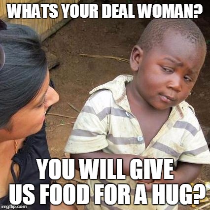 Third World Skeptical Kid | WHATS YOUR DEAL WOMAN? YOU WILL GIVE US FOOD FOR A HUG? | image tagged in make a difference | made w/ Imgflip meme maker