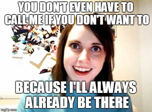 YOU DON'T EVEN HAVE TO CALL ME IF YOU DON'T WANT TO BECAUSE I'LL ALWAYS ALREADY BE THERE | made w/ Imgflip meme maker