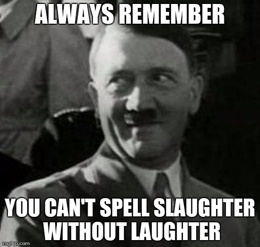 Hitler laugh  | ALWAYS REMEMBER; YOU CAN'T SPELL SLAUGHTER WITHOUT LAUGHTER | image tagged in hitler laugh | made w/ Imgflip meme maker